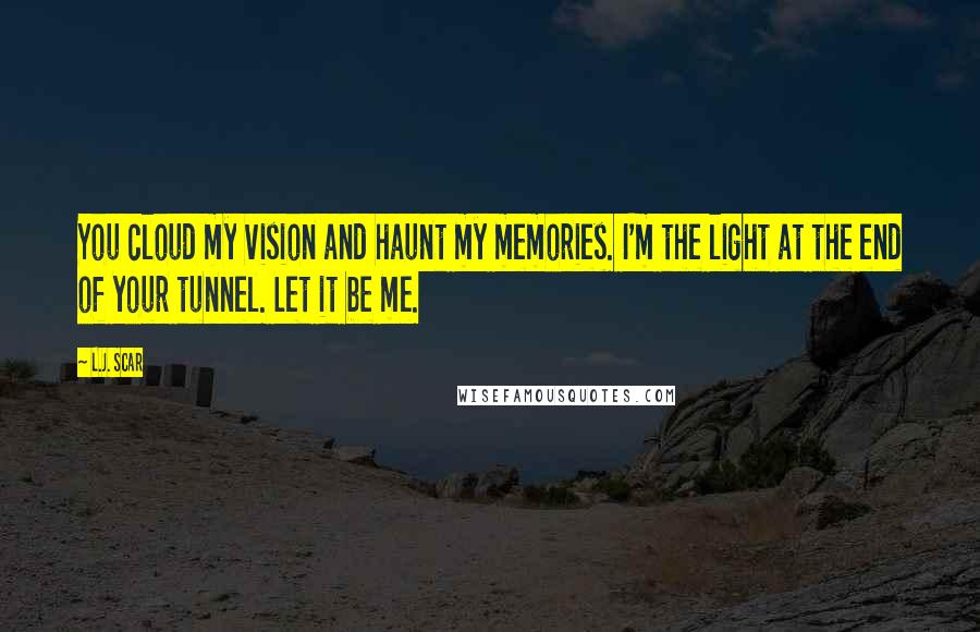 L.J. Scar Quotes: You cloud my vision and haunt my memories. I'm the light at the end of your tunnel. Let it be me.