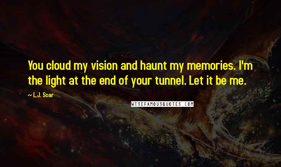 L.J. Scar Quotes: You cloud my vision and haunt my memories. I'm the light at the end of your tunnel. Let it be me.