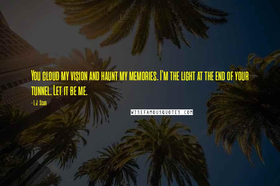 L.J. Scar Quotes: You cloud my vision and haunt my memories. I'm the light at the end of your tunnel. Let it be me.