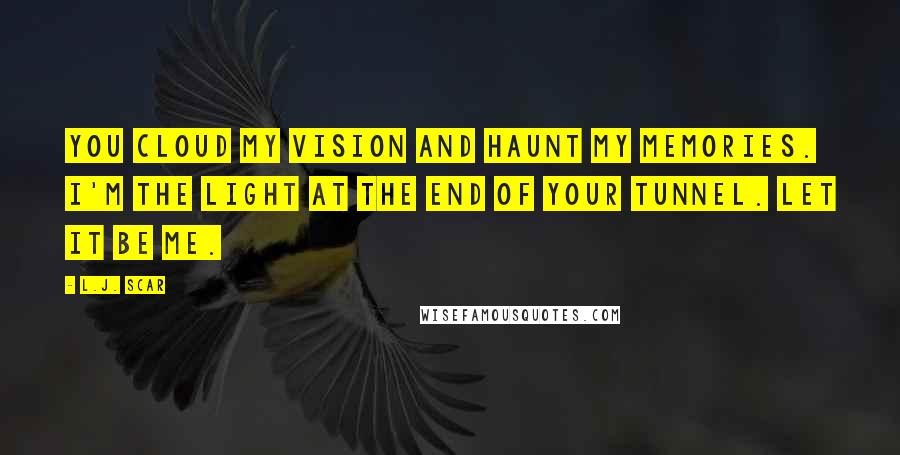 L.J. Scar Quotes: You cloud my vision and haunt my memories. I'm the light at the end of your tunnel. Let it be me.