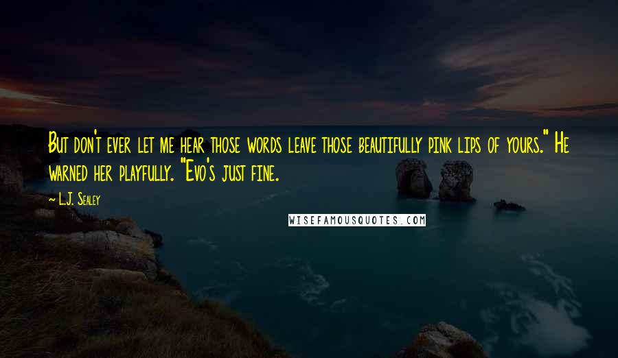 L.J. Sealey Quotes: But don't ever let me hear those words leave those beautifully pink lips of yours." He warned her playfully. "Evo's just fine.