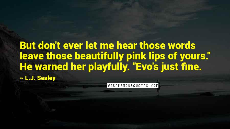 L.J. Sealey Quotes: But don't ever let me hear those words leave those beautifully pink lips of yours." He warned her playfully. "Evo's just fine.