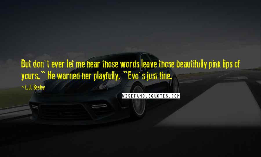 L.J. Sealey Quotes: But don't ever let me hear those words leave those beautifully pink lips of yours." He warned her playfully. "Evo's just fine.