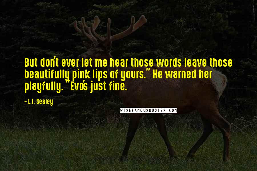 L.J. Sealey Quotes: But don't ever let me hear those words leave those beautifully pink lips of yours." He warned her playfully. "Evo's just fine.