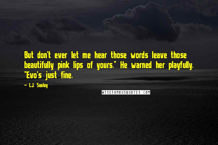 L.J. Sealey Quotes: But don't ever let me hear those words leave those beautifully pink lips of yours." He warned her playfully. "Evo's just fine.