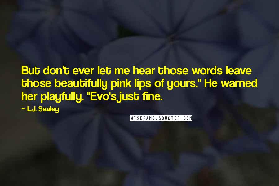 L.J. Sealey Quotes: But don't ever let me hear those words leave those beautifully pink lips of yours." He warned her playfully. "Evo's just fine.