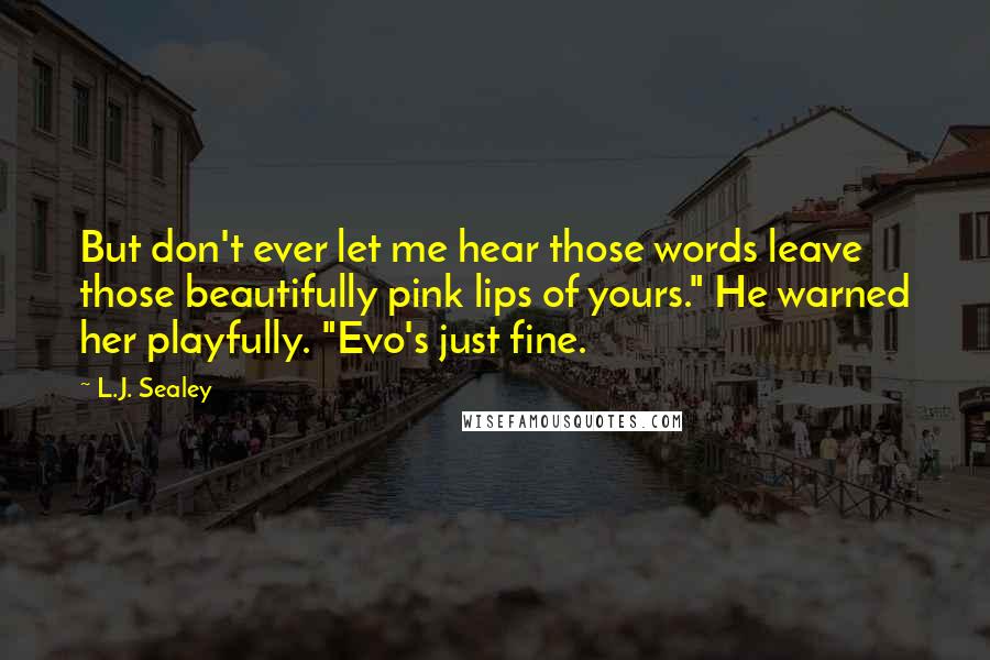 L.J. Sealey Quotes: But don't ever let me hear those words leave those beautifully pink lips of yours." He warned her playfully. "Evo's just fine.