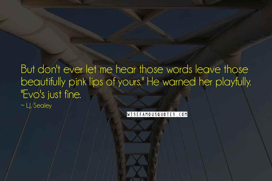 L.J. Sealey Quotes: But don't ever let me hear those words leave those beautifully pink lips of yours." He warned her playfully. "Evo's just fine.