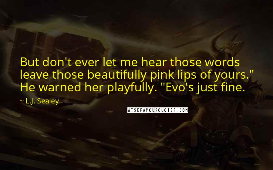 L.J. Sealey Quotes: But don't ever let me hear those words leave those beautifully pink lips of yours." He warned her playfully. "Evo's just fine.
