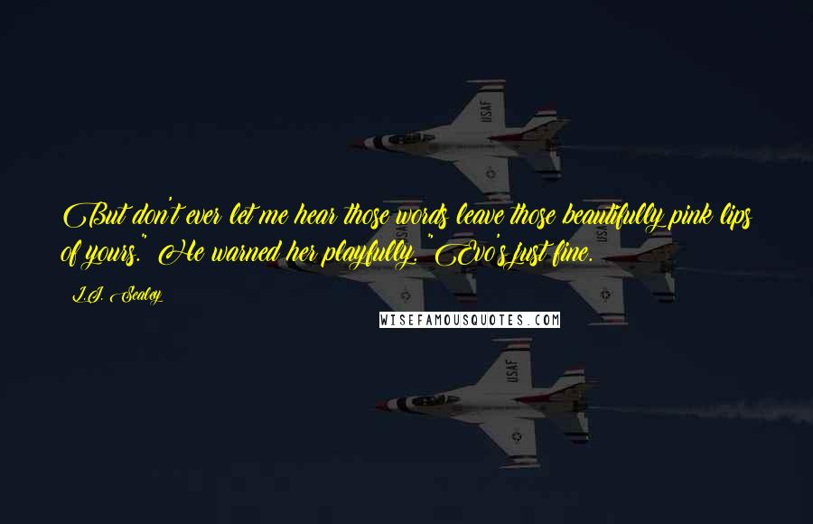 L.J. Sealey Quotes: But don't ever let me hear those words leave those beautifully pink lips of yours." He warned her playfully. "Evo's just fine.