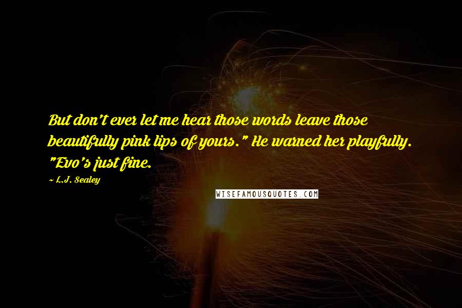 L.J. Sealey Quotes: But don't ever let me hear those words leave those beautifully pink lips of yours." He warned her playfully. "Evo's just fine.