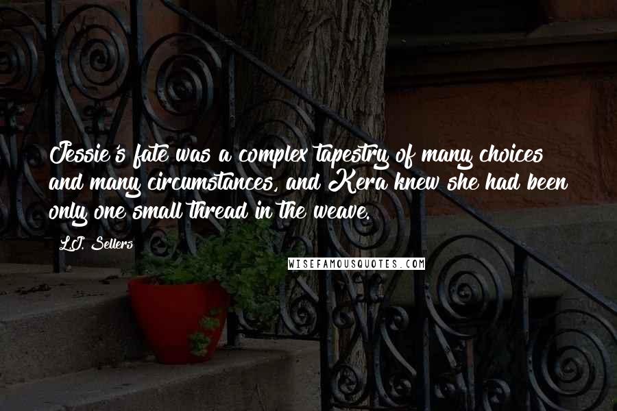 L.J. Sellers Quotes: Jessie's fate was a complex tapestry of many choices and many circumstances, and Kera knew she had been only one small thread in the weave.