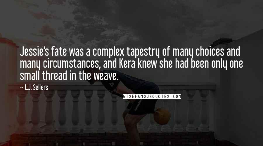 L.J. Sellers Quotes: Jessie's fate was a complex tapestry of many choices and many circumstances, and Kera knew she had been only one small thread in the weave.