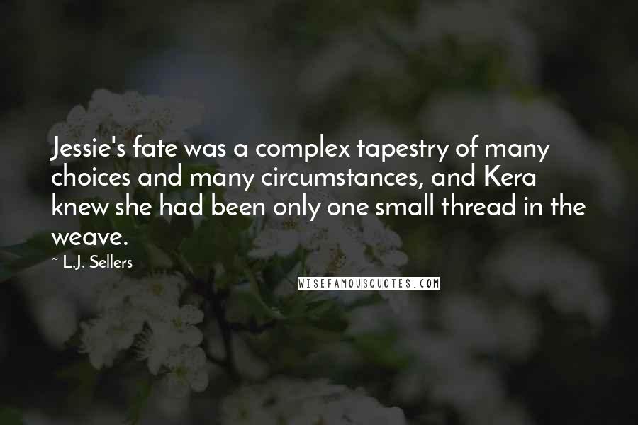 L.J. Sellers Quotes: Jessie's fate was a complex tapestry of many choices and many circumstances, and Kera knew she had been only one small thread in the weave.