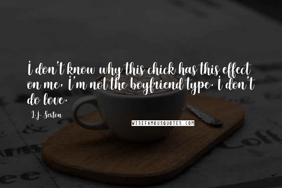 L.J. Sexton Quotes: I don't know why this chick has this effect on me, I'm not the boyfriend type. I don't do love.