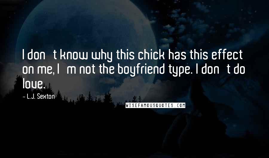 L.J. Sexton Quotes: I don't know why this chick has this effect on me, I'm not the boyfriend type. I don't do love.