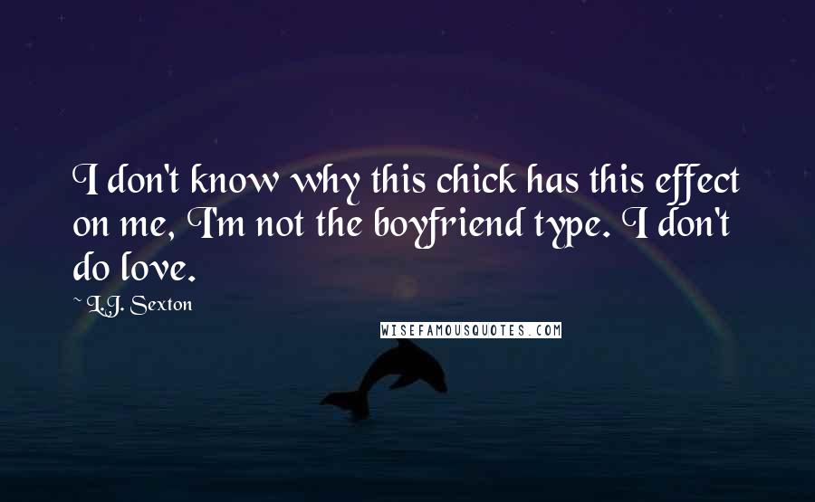 L.J. Sexton Quotes: I don't know why this chick has this effect on me, I'm not the boyfriend type. I don't do love.