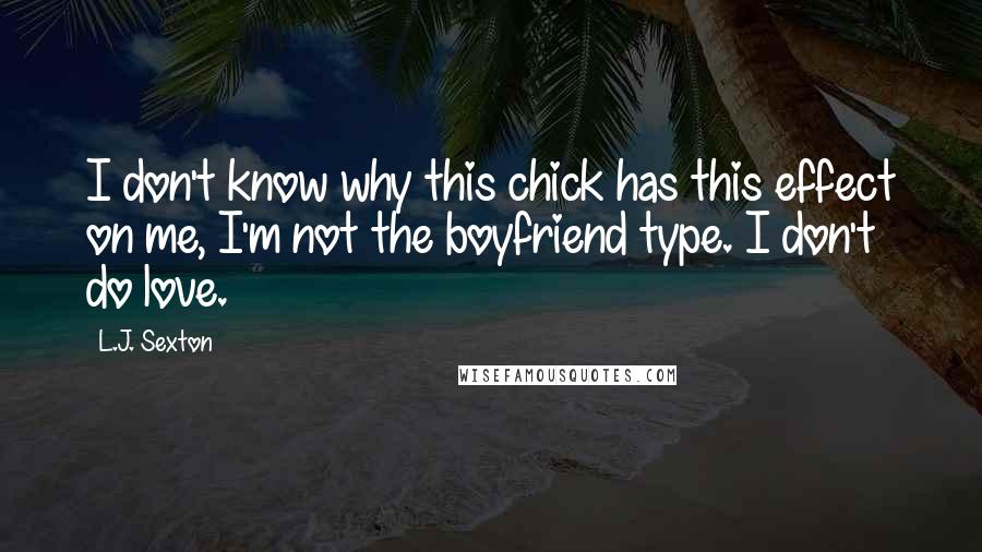 L.J. Sexton Quotes: I don't know why this chick has this effect on me, I'm not the boyfriend type. I don't do love.