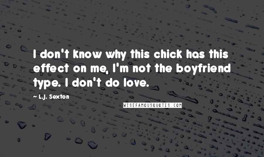 L.J. Sexton Quotes: I don't know why this chick has this effect on me, I'm not the boyfriend type. I don't do love.