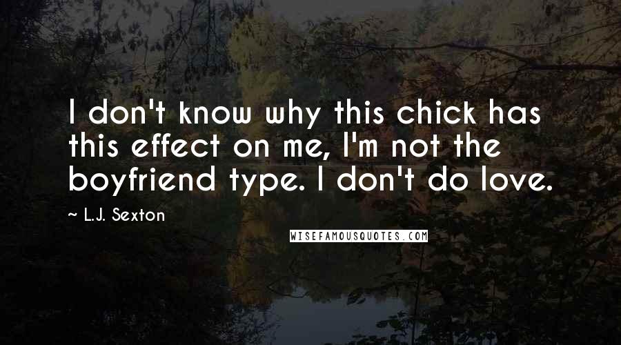 L.J. Sexton Quotes: I don't know why this chick has this effect on me, I'm not the boyfriend type. I don't do love.