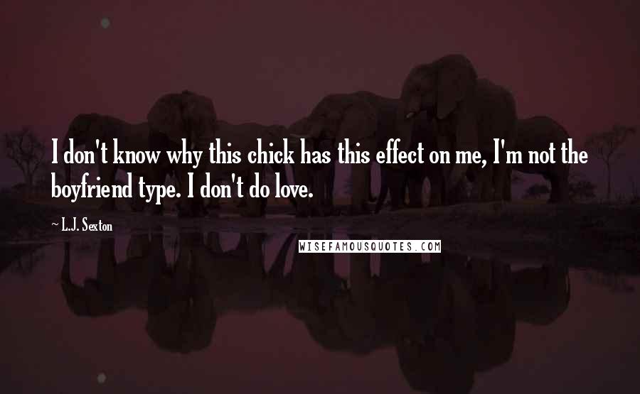 L.J. Sexton Quotes: I don't know why this chick has this effect on me, I'm not the boyfriend type. I don't do love.