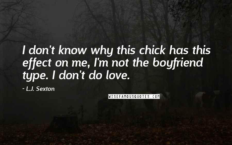 L.J. Sexton Quotes: I don't know why this chick has this effect on me, I'm not the boyfriend type. I don't do love.
