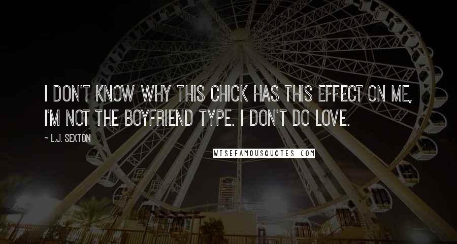 L.J. Sexton Quotes: I don't know why this chick has this effect on me, I'm not the boyfriend type. I don't do love.