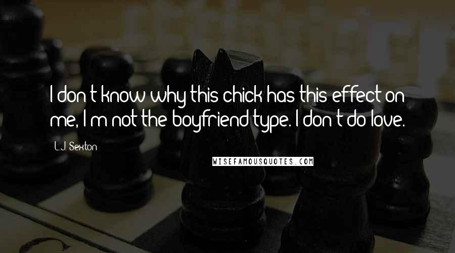 L.J. Sexton Quotes: I don't know why this chick has this effect on me, I'm not the boyfriend type. I don't do love.