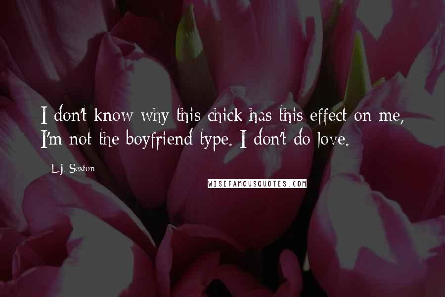 L.J. Sexton Quotes: I don't know why this chick has this effect on me, I'm not the boyfriend type. I don't do love.