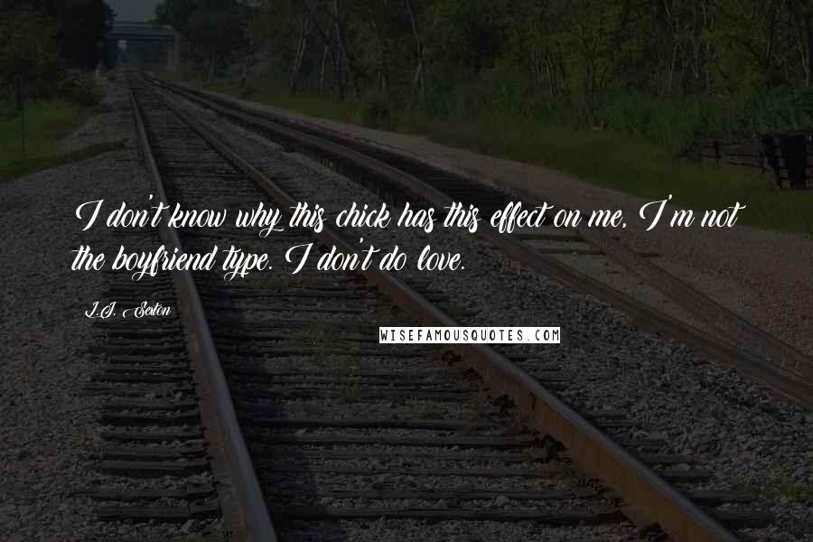 L.J. Sexton Quotes: I don't know why this chick has this effect on me, I'm not the boyfriend type. I don't do love.