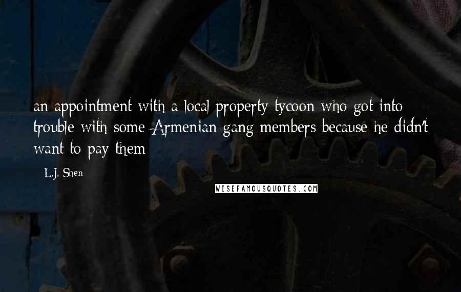 L.J. Shen Quotes: an appointment with a local property tycoon who got into trouble with some Armenian gang members because he didn't want to pay them