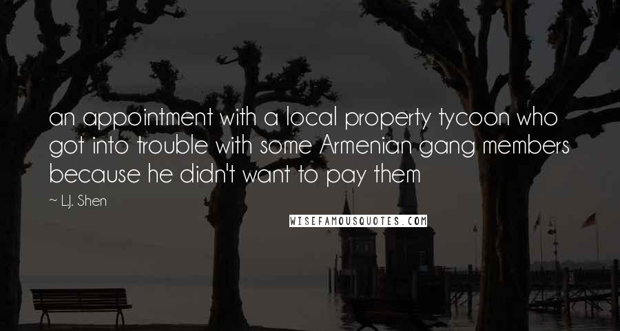 L.J. Shen Quotes: an appointment with a local property tycoon who got into trouble with some Armenian gang members because he didn't want to pay them