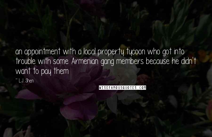 L.J. Shen Quotes: an appointment with a local property tycoon who got into trouble with some Armenian gang members because he didn't want to pay them