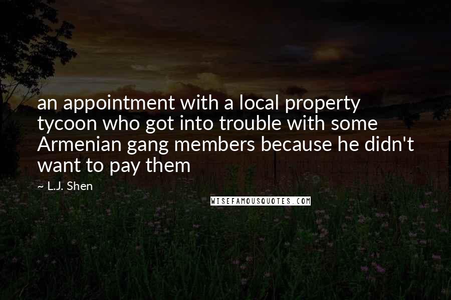 L.J. Shen Quotes: an appointment with a local property tycoon who got into trouble with some Armenian gang members because he didn't want to pay them