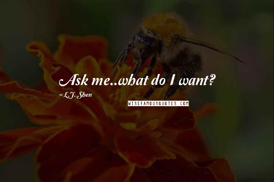 L.J. Shen Quotes: Ask me..what do I want?