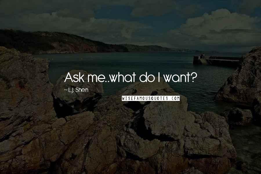 L.J. Shen Quotes: Ask me..what do I want?