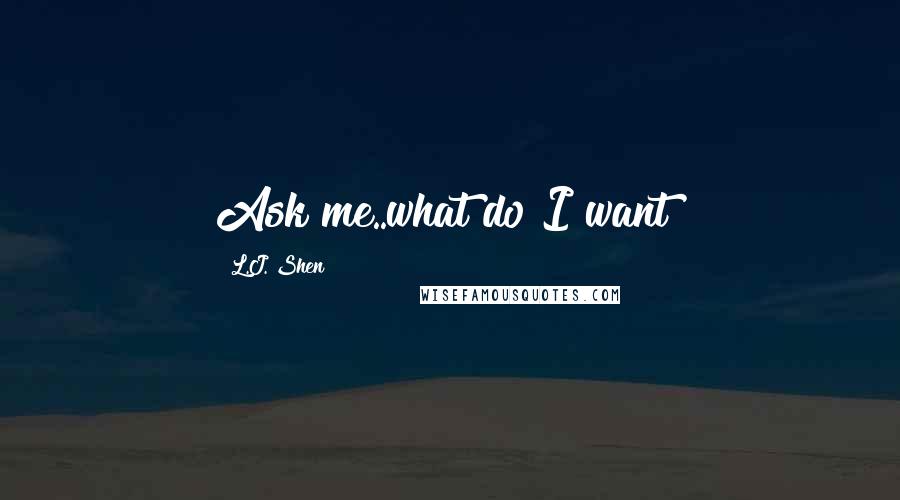 L.J. Shen Quotes: Ask me..what do I want?