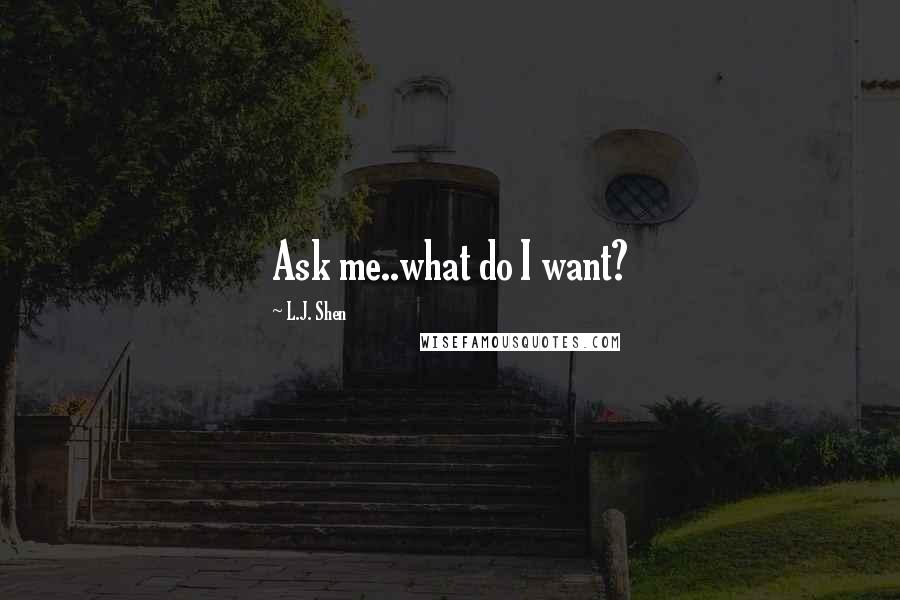 L.J. Shen Quotes: Ask me..what do I want?