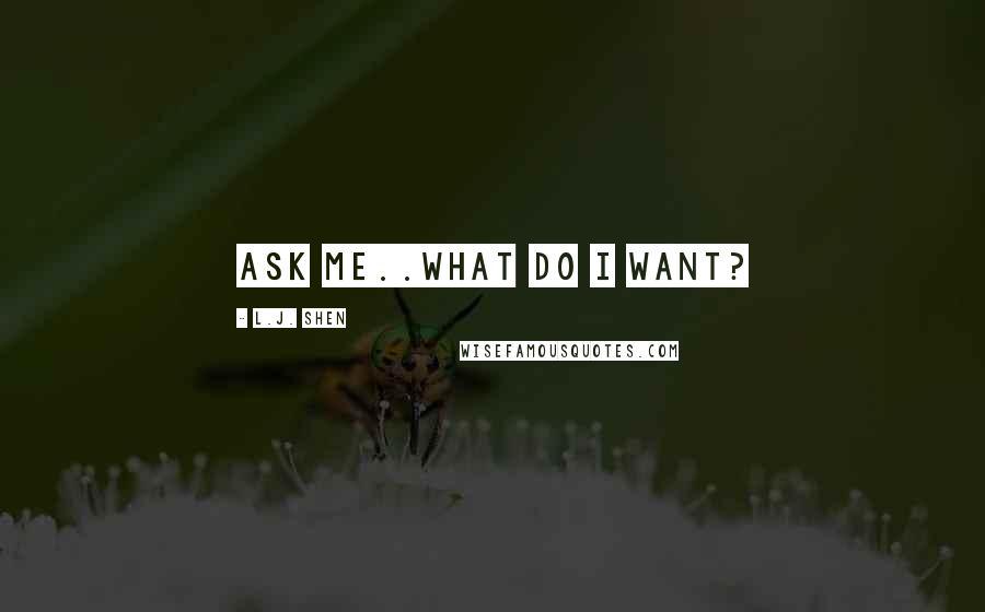 L.J. Shen Quotes: Ask me..what do I want?