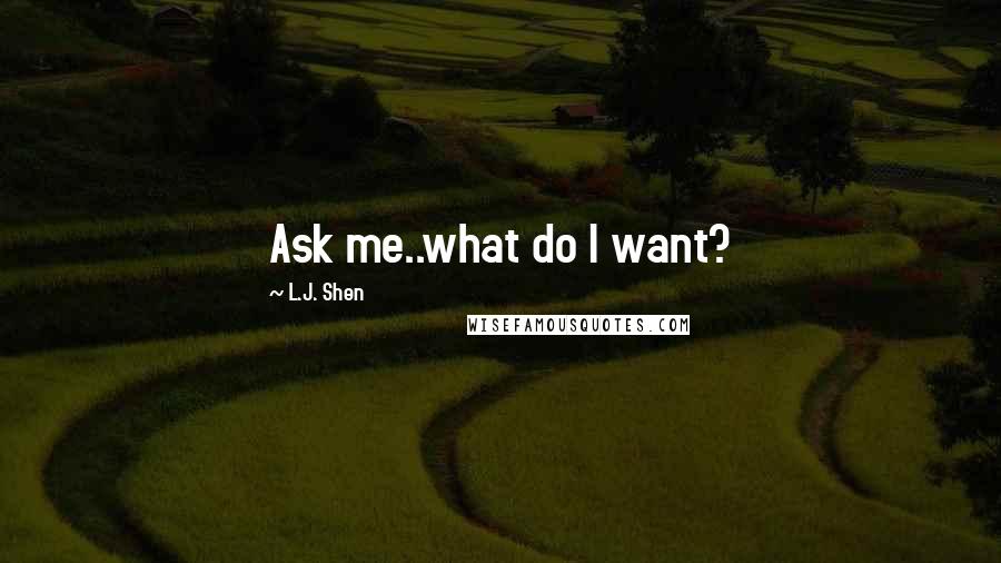 L.J. Shen Quotes: Ask me..what do I want?