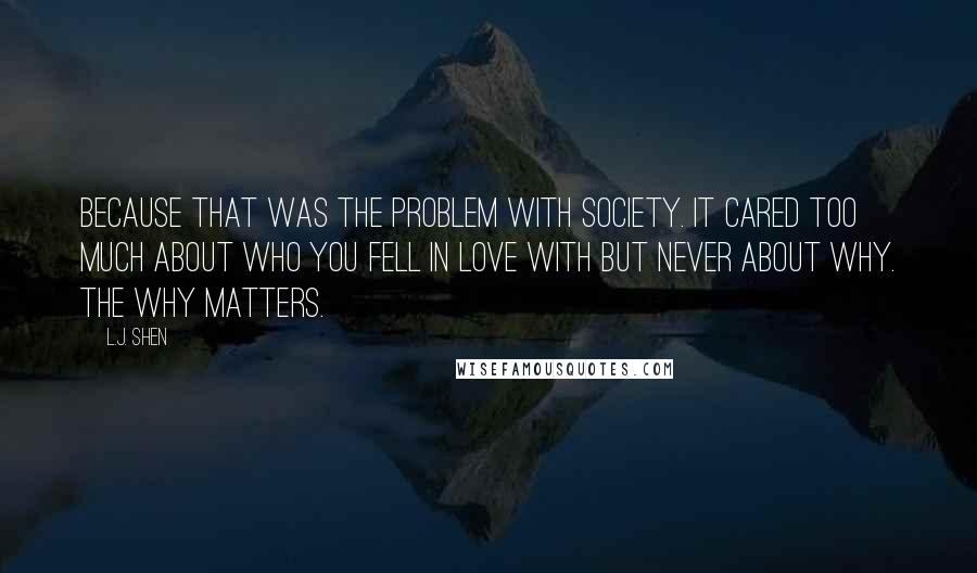 L.J. Shen Quotes: Because that was the problem with society. It cared too much about who you fell in love with but never about why. The why matters.