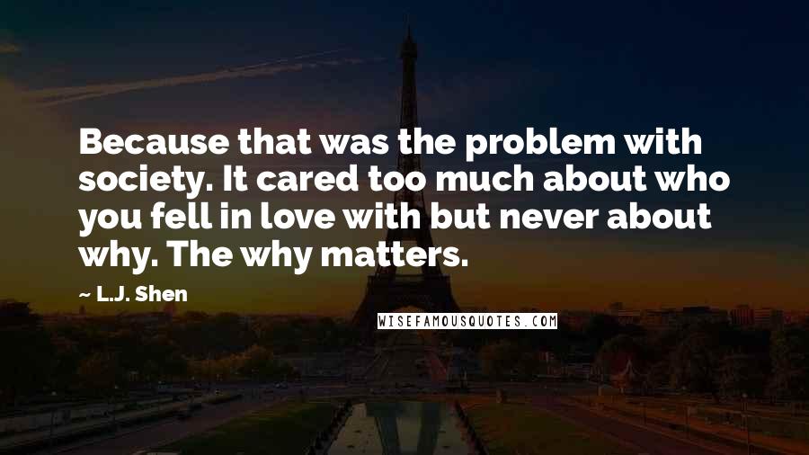 L.J. Shen Quotes: Because that was the problem with society. It cared too much about who you fell in love with but never about why. The why matters.