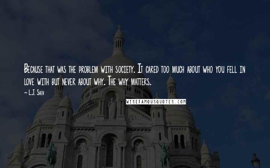 L.J. Shen Quotes: Because that was the problem with society. It cared too much about who you fell in love with but never about why. The why matters.