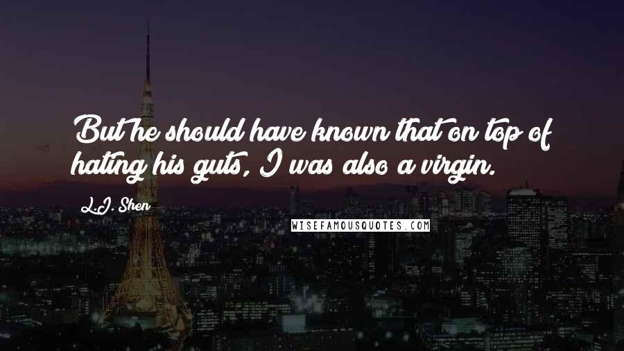 L.J. Shen Quotes: But he should have known that on top of hating his guts, I was also a virgin.