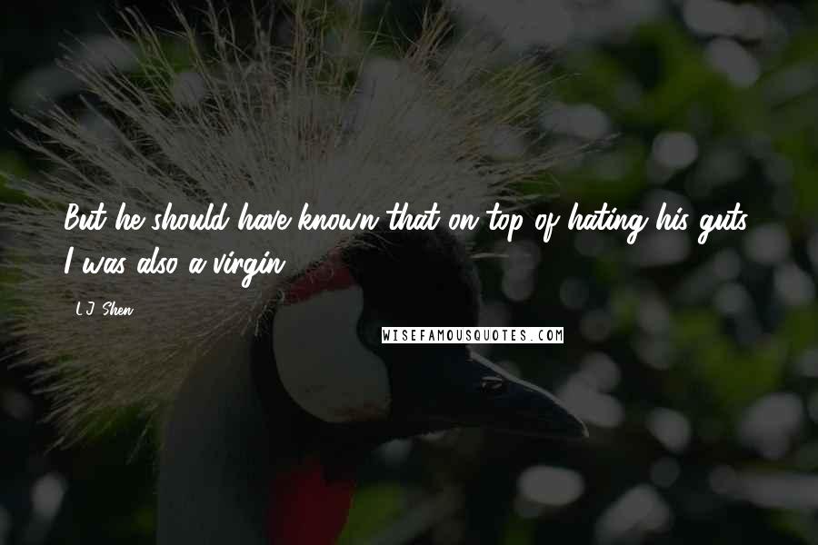 L.J. Shen Quotes: But he should have known that on top of hating his guts, I was also a virgin.