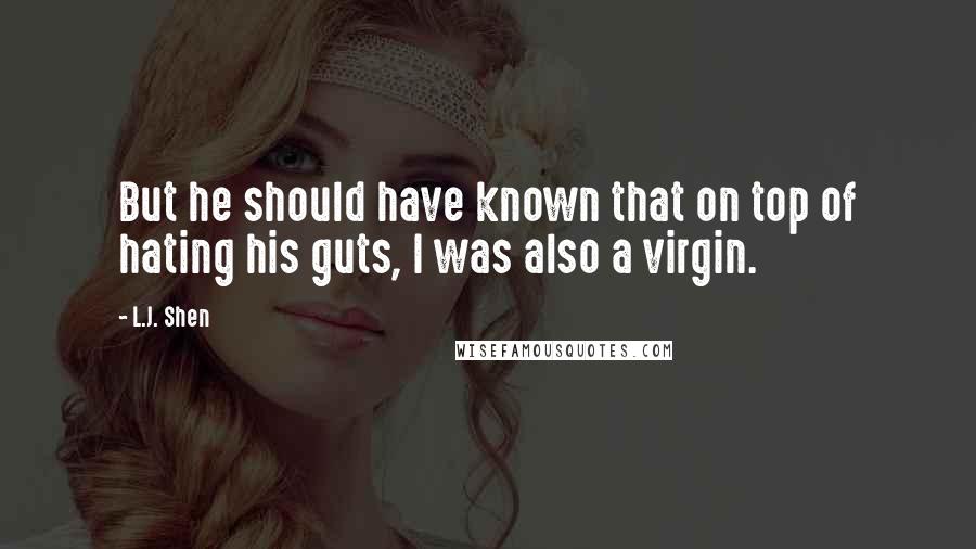 L.J. Shen Quotes: But he should have known that on top of hating his guts, I was also a virgin.