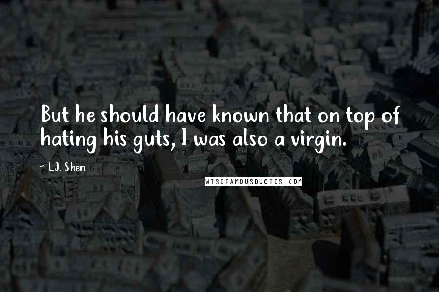 L.J. Shen Quotes: But he should have known that on top of hating his guts, I was also a virgin.