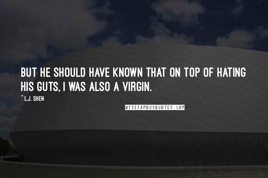 L.J. Shen Quotes: But he should have known that on top of hating his guts, I was also a virgin.