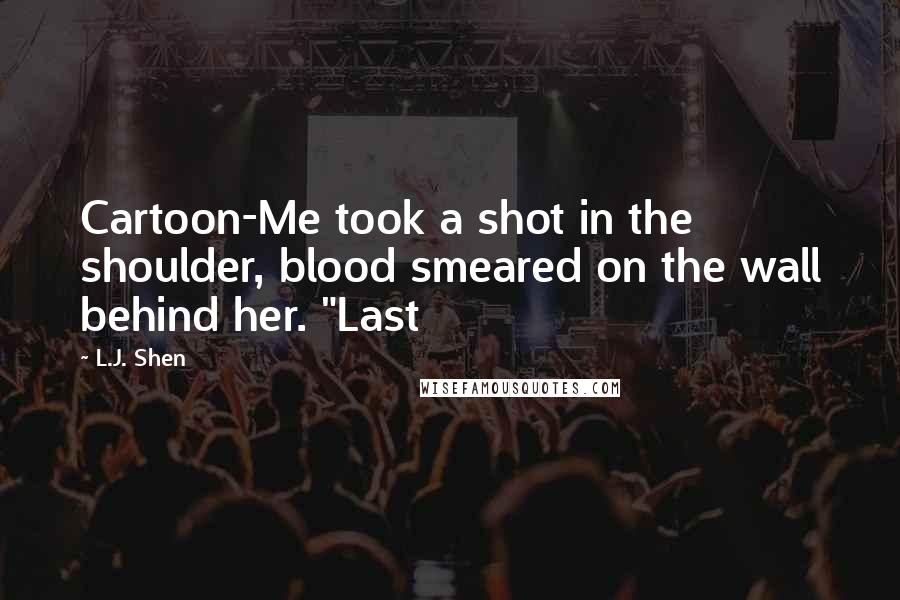 L.J. Shen Quotes: Cartoon-Me took a shot in the shoulder, blood smeared on the wall behind her. "Last