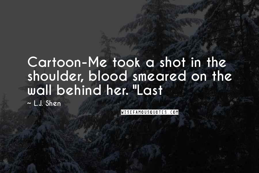 L.J. Shen Quotes: Cartoon-Me took a shot in the shoulder, blood smeared on the wall behind her. "Last